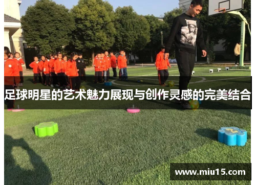 足球明星的艺术魅力展现与创作灵感的完美结合